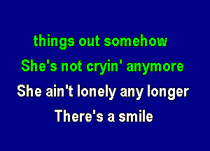 things out somehow
She's not cryin' anymore

She ain't lonely any longer

There's a smile