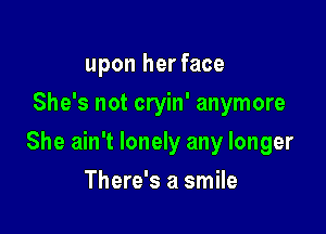 upon her face
She's not cryin' anymore

She ain't lonely any longer

There's a smile