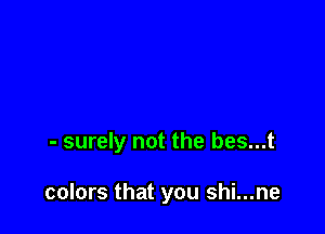 - surely not the bes...t

colors that you shi...ne