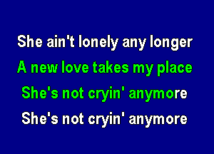 She ain't lonely any longer
A new love takes my place
She's not cryin' anymore

She's not cryin' anymore