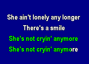 She ain't lonely any longer
There's a smile
She's not cryin' anymore

She's not cryin' anymore