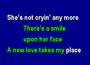 She's not cryin' any more
There's a smile
upon her face

A new love takes my place