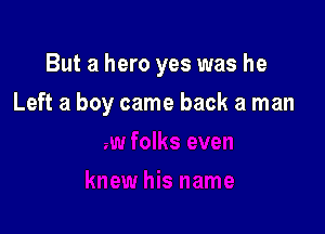 But a hero yes was he

Left a boy came back a man