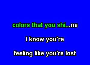 colors that you shi...ne

I know yowre

feeling like you're lost