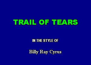 TRAIL OF TEARS

III THE SIYLE 0F

Billy Ray Cyrus