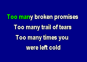 Too many broken promises
Too many trail of tears

Too many times you

were left cold