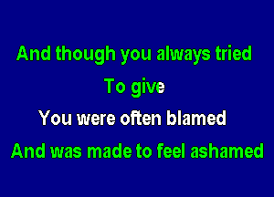 And though you always tried
To give
You were often blamed
And was made to feel ashamed