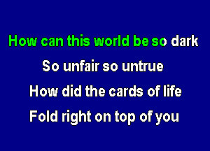 How can this world be so dark
So unfair so untrue
How did the cards of life

Fold right on top of you