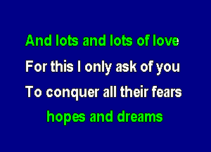 And lots and lots of love
For this I only ask of you

To conquer all their fears
hopes and dreams