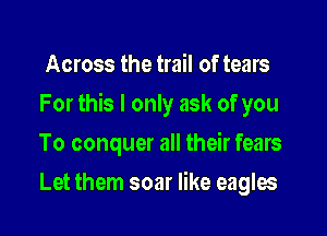 Across the trail of tears

For this I only ask of you

To conquer all their fears
Let them soar like eagles