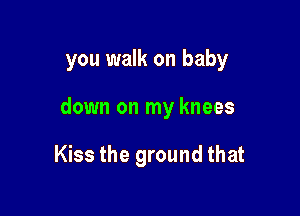 you walk on baby

down on my knees

Kiss the ground that