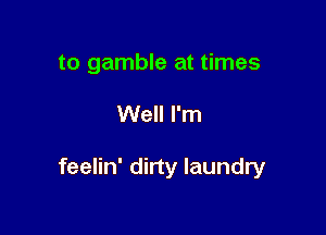 to gamble at times

Well I'm

feelin' dirty laundry