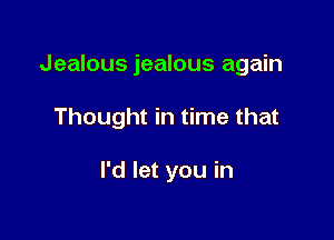 Jealous jealous again

Thought in time that

I'd let you in