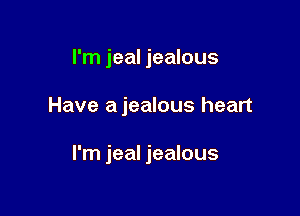 I'm jeal jealous

Have ajealous heart

I'm jeal jealous