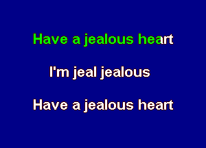 Have ajealous heart

I'm jeal jealous

Have a jealous heart