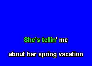 Shds tellin' me

about her spring vacation