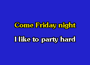 Come Friday night

I like to party hard