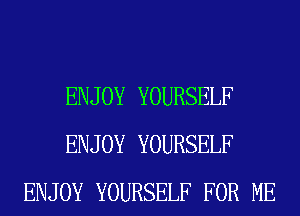 ENJOY YOURSELF
ENJOY YOURSELF
ENJOY YOURSELF FOR ME