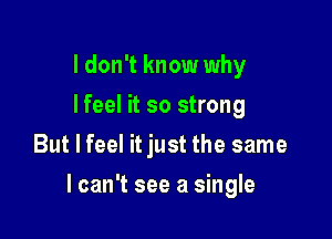 I don't know why
lfeel it so strong
But I feel it just the same

lcan't see a single