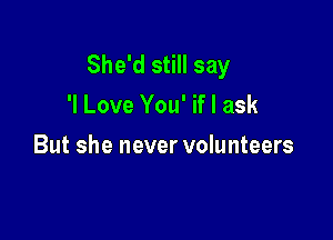 She'd still say
'I Love You' if I ask

But she never volunteers
