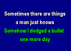 Sometimes there are things
a man just knows

Somehow I dodged a bullet

one more day