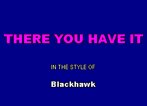 IN THE STYLE 0F

Blackhawk