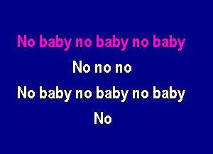 No no no

No baby no baby no baby
No