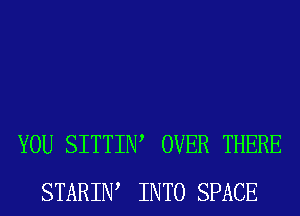 YOU SITTIIW OVER THERE
STARIW INTO SPACE
