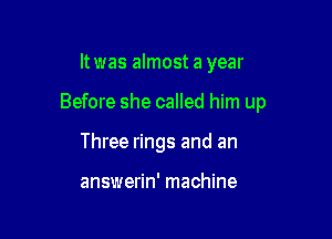 It was almost a year

Before she called him up

Three rings and an

answerin' machine