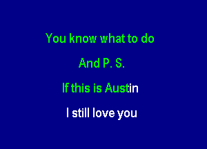 You know what to do
And P. S.
lfthis is Austin

I still love you