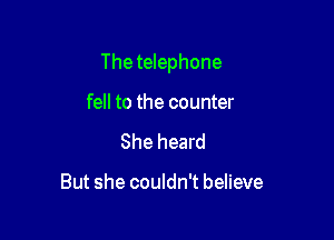 The telephone

fell to the counter
She heard

But she couldn't believe