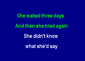 Shewaited three days
And then shetried again
She didn't know

what she'd say