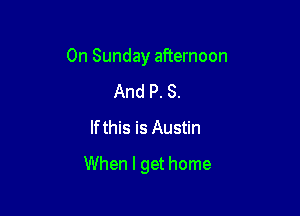 On Sunday afternoon

And P. S.
lfthis is Austin
When I get home