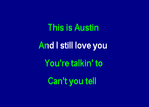 This is Austin

And I still love you

You're talkin' to

Can't you tell