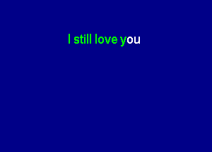 I still love you