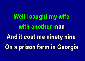 Well I caught my wife
with another man
And it cost me ninety nine

On a prison farm in Georgia