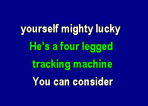 yourself mighty lucky

He's a four legged

tracking machine
You can consider