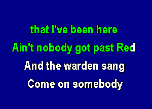 that I've been here
Ain't nobody got past Red

And the warden sang

Come on somebody