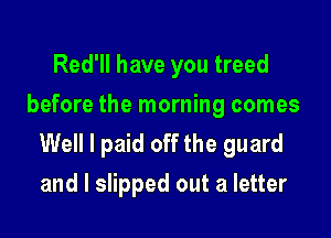 Red'll have you treed
before the morning comes

Well I paid off the guard
and I slipped out a letter