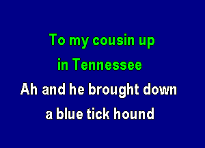 To my cousin up
in Tennessee

Ah and he brought down
a blue tick hound