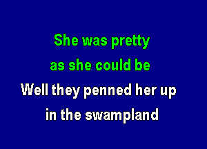 She was pretty
as she could be

Well they penned her up

in the swampland