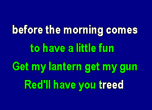 before the morning comes
to have a little fun

Get my lantern get my gun

Red'll have you treed