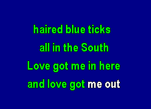 haired blue ticks
all in the South
Love got me in here

and love got me out