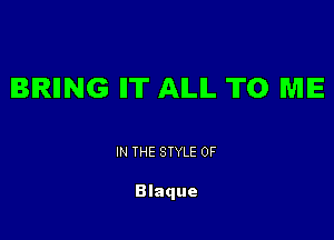 IBIRIING II'II' AILIL TO ME

IN THE STYLE 0F

Blaque