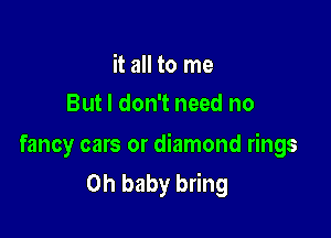 it all to me
But I don't need no

fancy cars or diamond rings
Oh baby bring