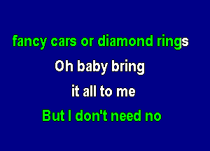 fancy cars or diamond rings
Oh baby bring

it all to me
But I don't need no