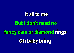 it all to me
But I don't need no

fancy cars or diamond rings
Oh baby bring