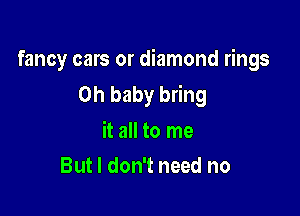 fancy cars or diamond rings
Oh baby bring

it all to me
But I don't need no
