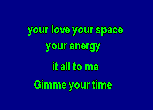 your love your space
your energy

it all to me

Gimme your time