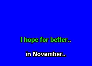 I hope for better..

in November..